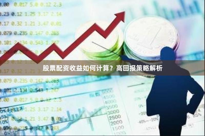 股票配资收益如何计算？高回报策略解析
