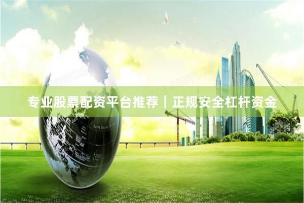 专业股票配资平台推荐｜正规安全杠杆资金
